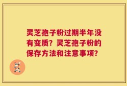 灵芝孢子粉过期半年没有变质？灵芝孢子粉的保存方法和注意事项？