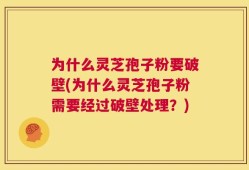 为什么灵芝孢子粉要破壁(为什么灵芝孢子粉需要经过破壁处理？)