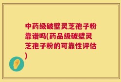 中药级破壁灵芝孢子粉靠谱吗(药品级破壁灵芝孢子粉的可靠性评估)