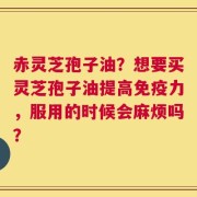 赤灵芝孢子油？想要买灵芝孢子油提高免疫力，服用的时候会麻烦吗？
