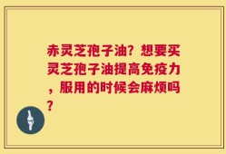 赤灵芝孢子油？想要买灵芝孢子油提高免疫力，服用的时候会麻烦吗？