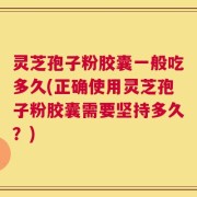 灵芝孢子粉胶囊一般吃多久(正确使用灵芝孢子粉胶囊需要坚持多久？)