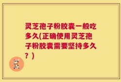 灵芝孢子粉胶囊一般吃多久(正确使用灵芝孢子粉胶囊需要坚持多久？)
