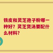 铁皮和灵芝孢子粉哪一种好？灵芝煲汤要配什么材料？