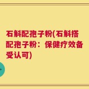 石斛配孢子粉(石斛搭配孢子粉：保健疗效备受认可)