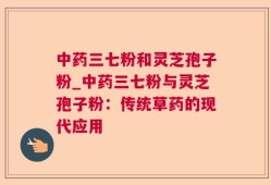中药三七粉和灵芝孢子粉_中药三七粉与灵芝孢子粉：传统草药的现代应用
