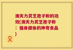 澳天力灵芝孢子粉的功效(澳天力灵芝孢子粉：强身健体的神奇食品)