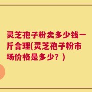 灵芝孢子粉卖多少钱一斤合理(灵芝孢子粉市场价格是多少？)