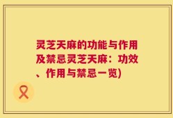 灵芝天麻的功能与作用及禁忌灵芝天麻：功效、作用与禁忌一览)