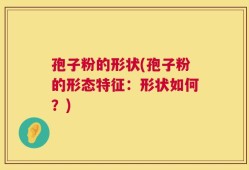 孢子粉的形状(孢子粉的形态特征：形状如何？)