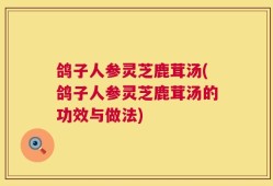 鸽子人参灵芝鹿茸汤(鸽子人参灵芝鹿茸汤的功效与做法)