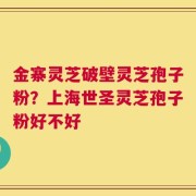 金寨灵芝破壁灵芝孢子粉？上海世圣灵芝孢子粉好不好