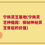 宁陕灵芝基地(宁陕灵芝种植园：探秘神秘灵芝背后的价值)