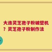 大连灵芝孢子粉破壁机？灵芝孢子粉制作法