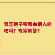灵芝孢子粉咯血病人能吃吗？专家解答？
