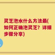 灵芝泡水什么方法最(如何正确泡灵芝？详细步骤分享)