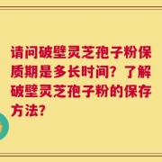 请问破壁灵芝孢子粉保质期是多长时间？了解破壁灵芝孢子粉的保存方法？