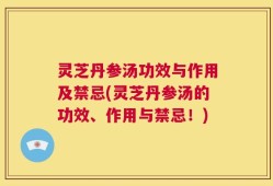 灵芝丹参汤功效与作用及禁忌(灵芝丹参汤的功效、作用与禁忌！)