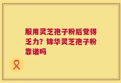 服用灵芝孢子粉后觉得乏力？锦华灵芝孢子粉靠谱吗