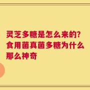 灵芝多糖是怎么来的？食用菌真菌多糖为什么那么神奇