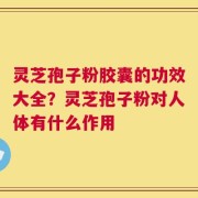 灵芝孢子粉胶囊的功效大全？灵芝孢子粉对人体有什么作用