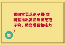 世园堂灵芝孢子粉(世园堂推出高品质灵芝孢子粉，助您增强免疫力)