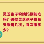 灵芝孢子粉姨妈期能吃吗？破壁灵芝孢子粉每天服用几次，每次服多少？