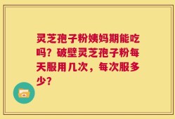灵芝孢子粉姨妈期能吃吗？破壁灵芝孢子粉每天服用几次，每次服多少？