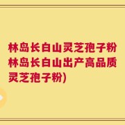 林岛长白山灵芝孢子粉林岛长白山出产高品质灵芝孢子粉)