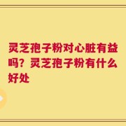 灵芝孢子粉对心脏有益吗？灵芝孢子粉有什么好处