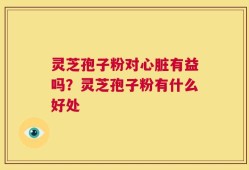 灵芝孢子粉对心脏有益吗？灵芝孢子粉有什么好处