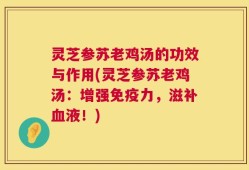 灵芝参苏老鸡汤的功效与作用(灵芝参苏老鸡汤：增强免疫力，滋补血液！)