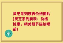 灵芝系列腕表价格图片(灵芝系列腕表：价格优惠，精美细节描绘眼前)