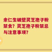 余仁生破壁灵芝孢子粉禁食？灵芝孢子粉禁忌与注意事项？