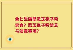 余仁生破壁灵芝孢子粉禁食？灵芝孢子粉禁忌与注意事项？