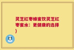 灵芝红枣蜂蜜饮灵芝红枣蜜水：更健康的选择)