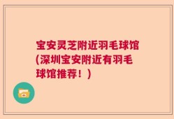 宝安灵芝附近羽毛球馆(深圳宝安附近有羽毛球馆推荐！)