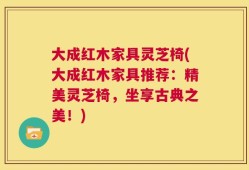 大成红木家具灵芝椅(大成红木家具推荐：精美灵芝椅，坐享古典之美！)