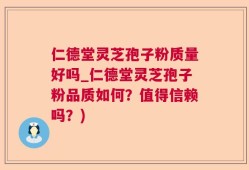 仁德堂灵芝孢子粉质量好吗_仁德堂灵芝孢子粉品质如何？值得信赖吗？)