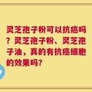 灵芝孢子粉可以抗癌吗？灵芝孢子粉、灵芝孢子油，真的有抗癌细胞的效果吗？