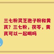 三七粉灵芝孢子粉和黄芪？三七粉，茯苓，黄芪可以一起喝吗