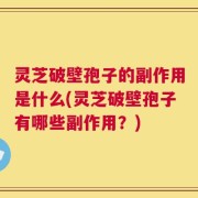 灵芝破壁孢子的副作用是什么(灵芝破壁孢子有哪些副作用？)