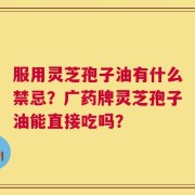 服用灵芝孢子油有什么禁忌？广药牌灵芝孢子油能直接吃吗？