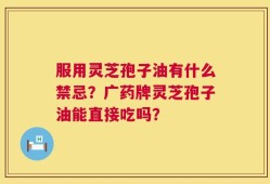 服用灵芝孢子油有什么禁忌？广药牌灵芝孢子油能直接吃吗？