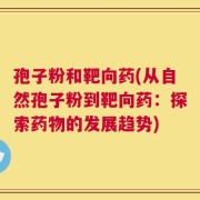 孢子粉和靶向药(从自然孢子粉到靶向药：探索药物的发展趋势)