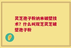 灵芝孢子粉纳米破壁技术？什么叫双芝灵芝破壁孢子粉