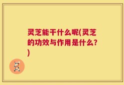 灵芝能干什么呢(灵芝的功效与作用是什么？)