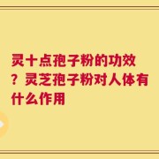 灵十点孢子粉的功效 ？灵芝孢子粉对人体有什么作用