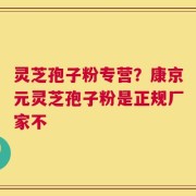 灵芝孢子粉专营？康京元灵芝孢子粉是正规厂家不