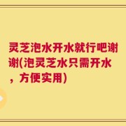 灵芝泡水开水就行吧谢谢(泡灵芝水只需开水，方便实用)